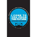 I Come to You From the Future: Everything You'll Need To Know Before You Know It!