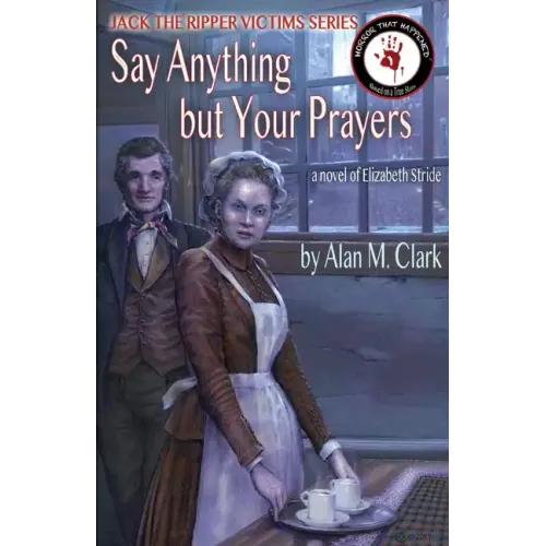 Say Anything but Your Prayers: A Novel of Elizabeth Stride, the Third Victim of Jack the Ripper