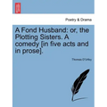 A Fond Husband: Or, the Plotting Sisters. a Comedy [In Five Acts and in Prose].