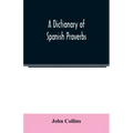 A Dictionary of Spanish Proverbs, Compiled from the best Authorities in the Spanish Language, Translated into English; with Explanatory Illustrations