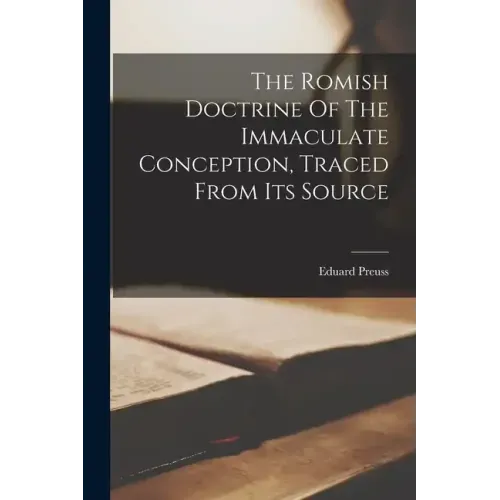 The Romish Doctrine Of The Immaculate Conception, Traced From Its Source