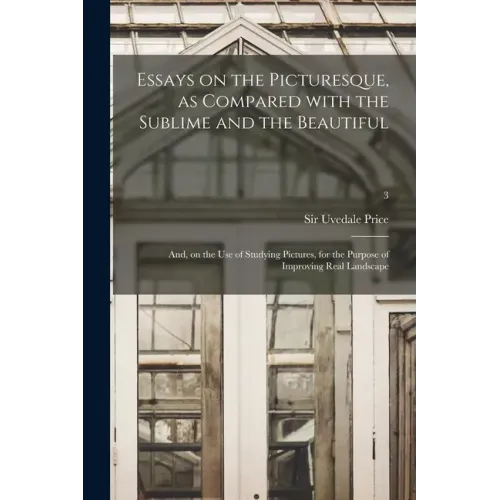 Essays on the Picturesque, as Compared With the Sublime and the Beautiful: and, on the Use of Studying Pictures, for the Purpose of Improving Real Lan