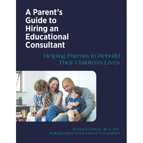 A Parent's Guide to Hiring an Educational Consultant: Helping Parents to Rebuild Their Children's Lives