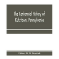 The centennial history of Kutztown, Pennsylvania: celebrating the centennial of the incorporation of the borough, 1815-1915