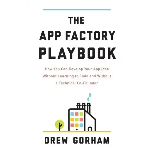 The App Factory Playbook: How You Can Develop Your App Idea Without Learning to Code and Without a Technical Co-Founder