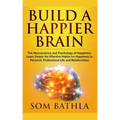 Build A Happier Brain: The Neuroscience and Psychology of Happiness. Learn Simple Yet Effective Habits for Happiness in Personal, Professional Life an