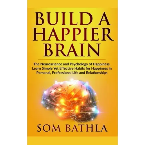 Build A Happier Brain: The Neuroscience and Psychology of Happiness. Learn Simple Yet Effective Habits for Happiness in Personal, Professional Life an