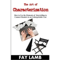 The Art of Characterization: How to Use the Elements of Storytelling to Connect Readers to an Unforgettable Cast