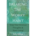 Breaking The Worry Habit - Stop Your Anxious Thoughts And Start Living!