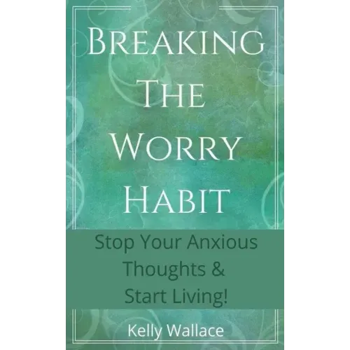Breaking The Worry Habit - Stop Your Anxious Thoughts And Start Living!