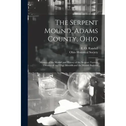 The Serpent Mound, Adams County, Ohio: Mystery of the Mound and History of the Serpent: Various Theories of the Effigy Mounds and the Mound Builders