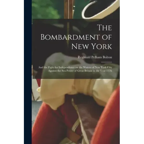 The Bombardment of New York: and the Fight for Independence on the Waters of New York City Against the Sea Power of Great Britain in the Year 1776