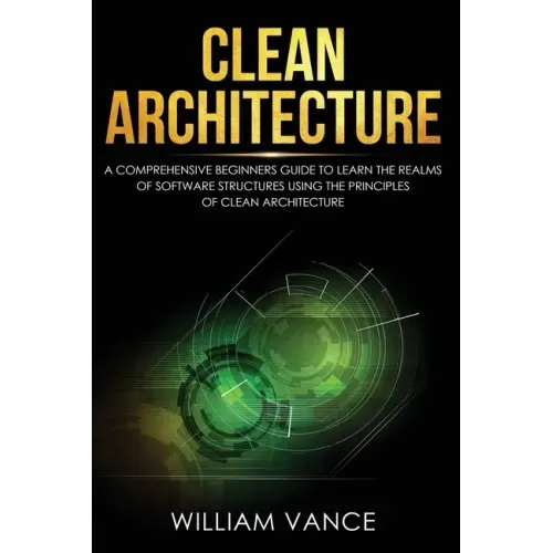 Clean Architecture: A Comprehensive Beginners Guide to Learn the Realms of Software Structures Using the Principles of Clean Architecture