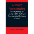 Germany's Fighting Machine; Her Army, her Navy, her Air-ships and Why She Arrayed Them Against the Allied Powers of Europe