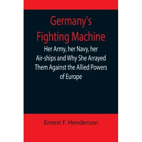 Germany's Fighting Machine; Her Army, her Navy, her Air-ships and Why She Arrayed Them Against the Allied Powers of Europe