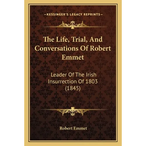The Life, Trial, And Conversations Of Robert Emmet: Leader Of The Irish Insurrection Of 1803 (1845)