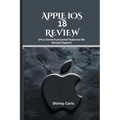 APPLE iOS 18 REVIEW (Plus Some Rumoured Features We Should Expect): The Ultimate Guide to Apple's Most Advanced Update