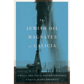 The Jewish Oil Magnates of Galicia: Part One: The Jewish Oil Magnates: A History, 1853-1945; Part Two: The Jewish Oil Magnates, a Novel by Julien Hirs