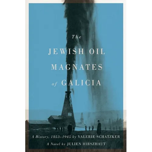 The Jewish Oil Magnates of Galicia: Part One: The Jewish Oil Magnates: A History, 1853-1945; Part Two: The Jewish Oil Magnates, a Novel by Julien Hirs