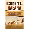 Historia de La Habana: Una Guía Fascinante de la Historia de la Capital de Cuba, Comenzando por la Llegada de Cristóbal Colón hasta Fidel Castro