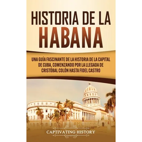 Historia de La Habana: Una Guía Fascinante de la Historia de la Capital de Cuba, Comenzando por la Llegada de Cristóbal Colón hasta Fidel Castro