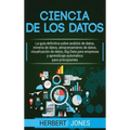 Ciencia de los datos: La guía definitiva sobre análisis de datos, minería de datos, almacenamiento de datos, visualización de datos, Big Dat