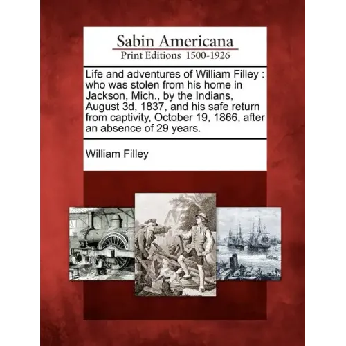 Life and Adventures of William Filley: Who Was Stolen from His Home in Jackson, Mich., by the Indians, August 3D, 1837, and His Safe Return from Capti