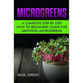 Microgreens: A Complete Step By Step How To Beginners Guide For Growing Microgreens
