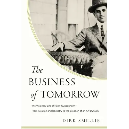 The Business of Tomorrow: The Visionary Life of Harry Guggenheim: From Aviation and Rocketry to the Creation of an Art Dynasty