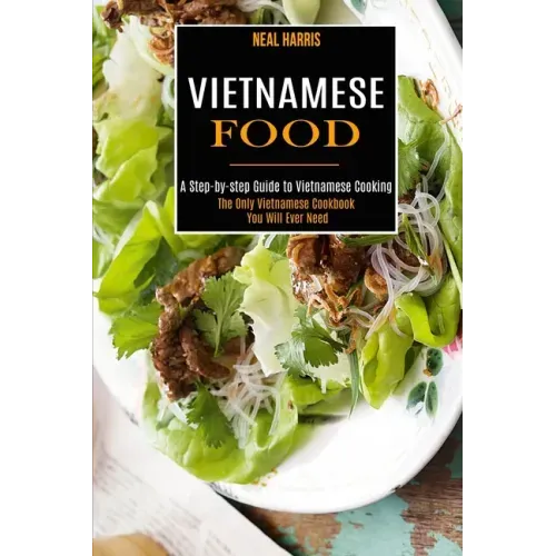 Vietnamese Food: A Step-by-step Guide to Vietnamese Cooking (The Only Vietnamese Cookbook You Will Ever Need)