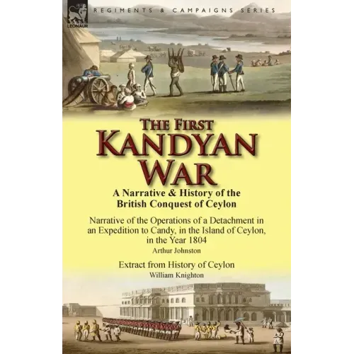 The First Kandyan War: A Narrative & History of the British Conquest of Ceylon-Narrative of the Operations of a Detachment in an Expedition T