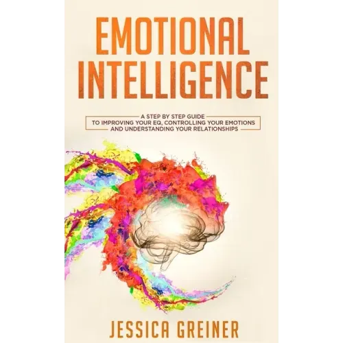 Emotional Intelligence: A Step by Step Guide to Improving Your EQ, Controlling Your Emotions and Understanding Your Relationships