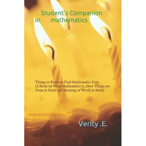 Student's Companion in Mathematics: Things to Know to Find Mathematics Easy ( a Book on What Mathematics Is, How Things Are Done in Math and Meaning o