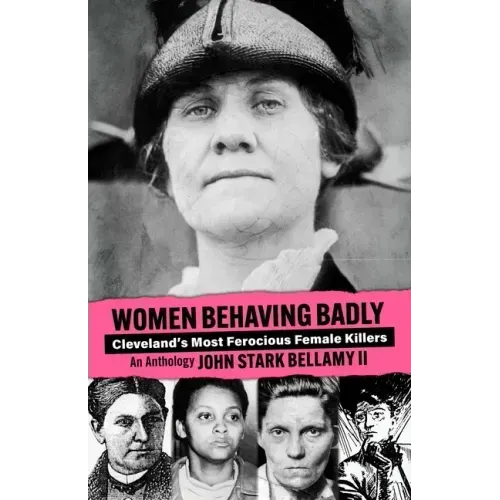 Women Behaving Badly: Cleveland's Most Ferocious Female Killers: An Anthology