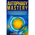 Autophagy Mastery: Follow the Autophagy Diet Healing Secrets That Many Men and Women Have Followed to Enhance Anti-Aging & Weight Loss fo