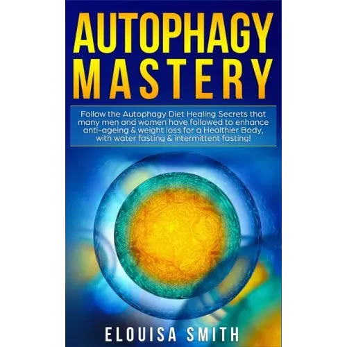 Autophagy Mastery: Follow the Autophagy Diet Healing Secrets That Many Men and Women Have Followed to Enhance Anti-Aging & Weight Loss fo