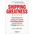Shipping Greatness: Practical Lessons on Building and Launching Outstanding Software, Learned on the Job at Google and Amazon