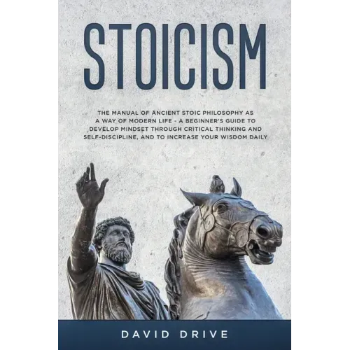 Stoicism: The Manual of Ancient Stoic Philosophy as a Way of Modern Life - A Beginner's Guide to Develop Mindset Through Critical Thinking and Self-Di
