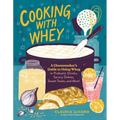 Cooking with Whey: A Cheesemaker's Guide to Using Whey in Probiotic Drinks, Savory Dishes, Sweet Treats, and More