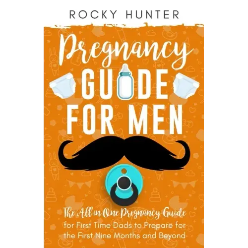 Pregnancy Guide for Men: The All-In-One Pregnancy Guide for First-Time Dads to Prepare for the First Nine Months and Beyond