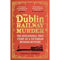 The Dublin Railway Murder: The Sensational True Story of a Victorian Murder Mystery