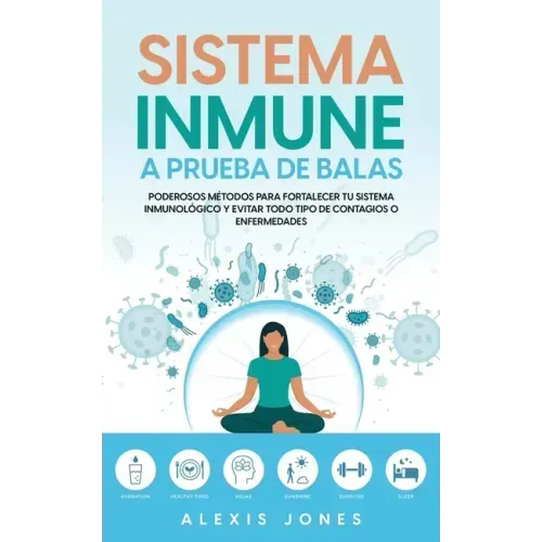 Sistema Inmune a Prueba de Balas: Poderosos Métodos para Fortalecer tu Sistema Inmunológico y Evitar todo Tipo de Contagios o Enfermedades