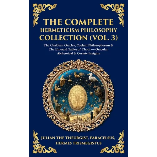 The Complete Hermeticism Philosophy Collection (Vol. 3): The Chaldean Oracles, Coelum Philosophorum & The Emerald Tablet of Thoth - Oracular, Alchemic