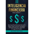 Inteligencia Financiera: Una Guía Para Personas Normales Sobre Cómo Construir Verdadera Libertad Financiera Y Aprender El Juego Del Dinero Volumen 1