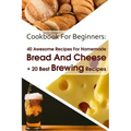 Cookbook For Beginners: 40 Awesome Recipes For Homemade Bread And Cheese + 20 Best Brewing Recipes: (Cheese Making Techniques, Bread Baking Te