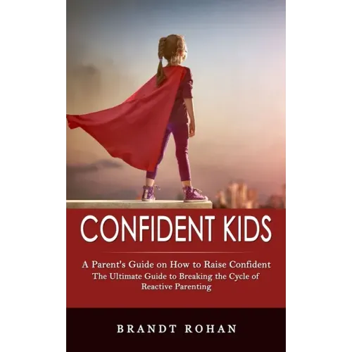 Confident Kids: A Parent's Guide on How to Raise Confident (The Ultimate Guide to Breaking the Cycle of Reactive Parenting)