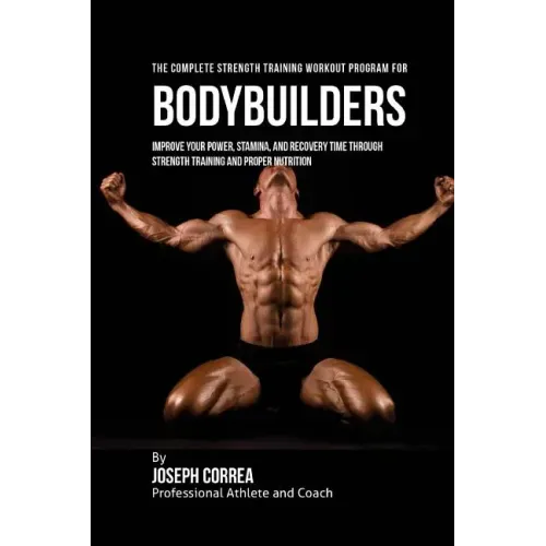 The Complete Strength Training Workout Program for Bodybuilders: Improve your power, stamina, and recovery time through strength training and proper n