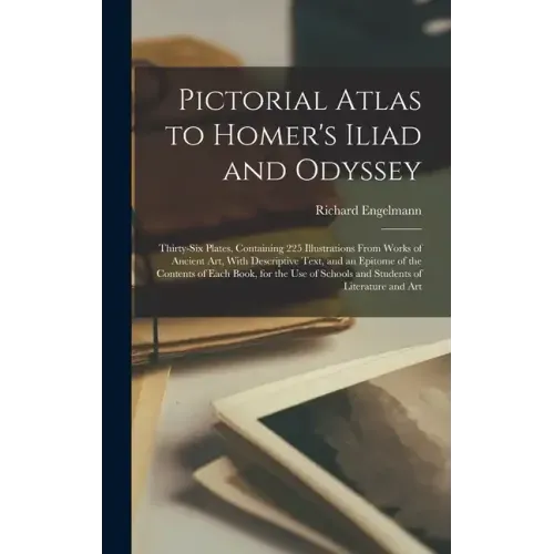 Pictorial Atlas to Homer's Iliad and Odyssey: Thirty-six Plates, Containing 225 Illustrations From Works of Ancient Art, With Descriptive Text, and an