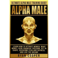 Alpha Male: Ultimate Alpha Male Training Guide! Learn How To Attract Women, Make Money, Gain Financial Freedom, Get In Shape, Over