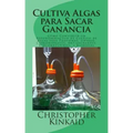 Cultiva Algas para Sacar Ganancia: Cómo Construir un Fotobiorreactor de Cultivo de Algas para Proteínas, Lípidos, Carbohidratos, Antioxidantes, Biocom